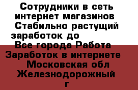 Сотрудники в сеть интернет магазинов. Стабильно растущий заработок до 40 000... - Все города Работа » Заработок в интернете   . Московская обл.,Железнодорожный г.